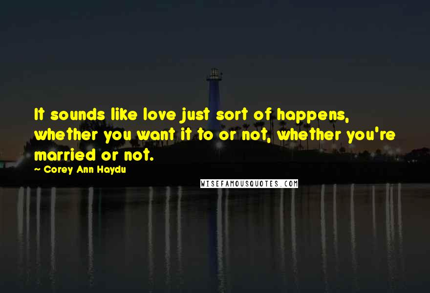 Corey Ann Haydu Quotes: It sounds like love just sort of happens, whether you want it to or not, whether you're married or not.