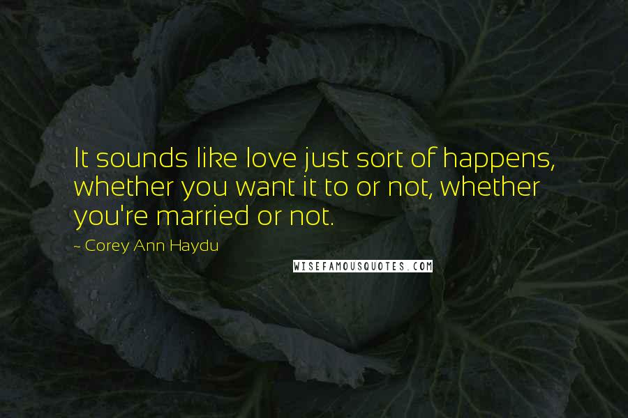 Corey Ann Haydu Quotes: It sounds like love just sort of happens, whether you want it to or not, whether you're married or not.