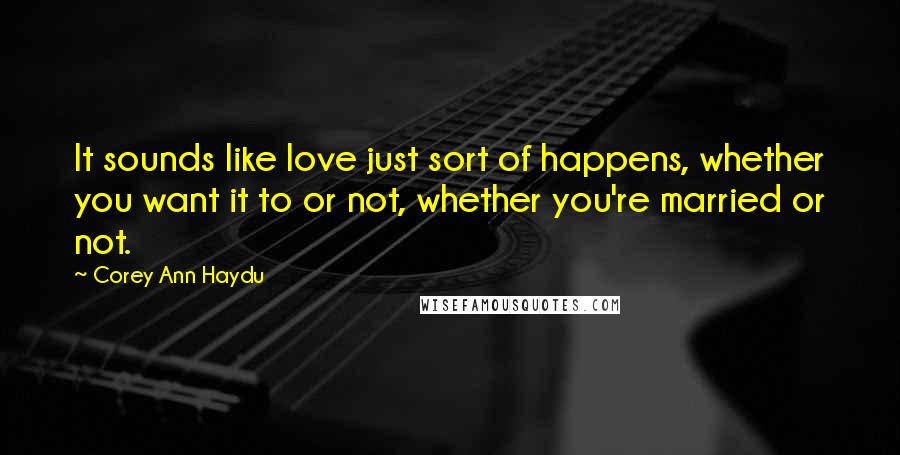 Corey Ann Haydu Quotes: It sounds like love just sort of happens, whether you want it to or not, whether you're married or not.