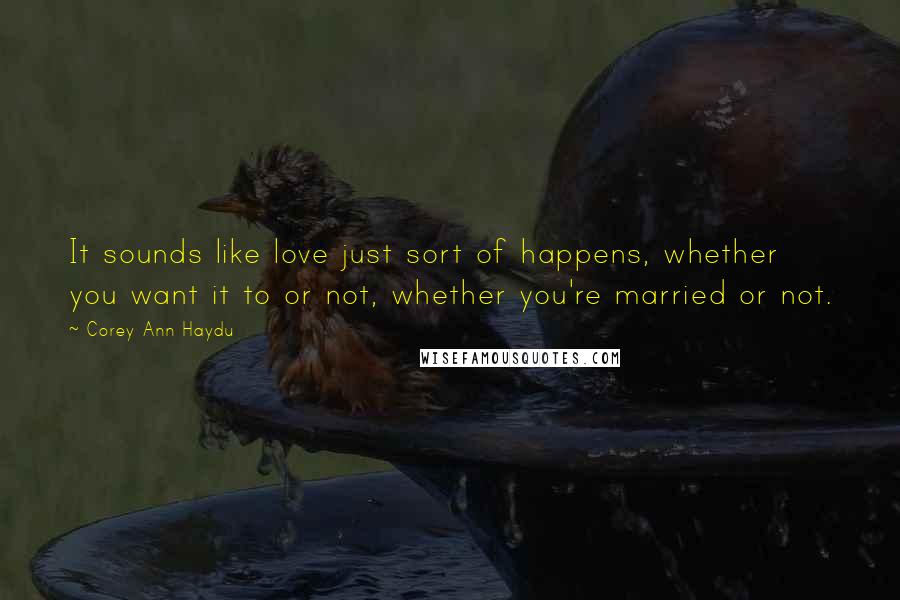 Corey Ann Haydu Quotes: It sounds like love just sort of happens, whether you want it to or not, whether you're married or not.