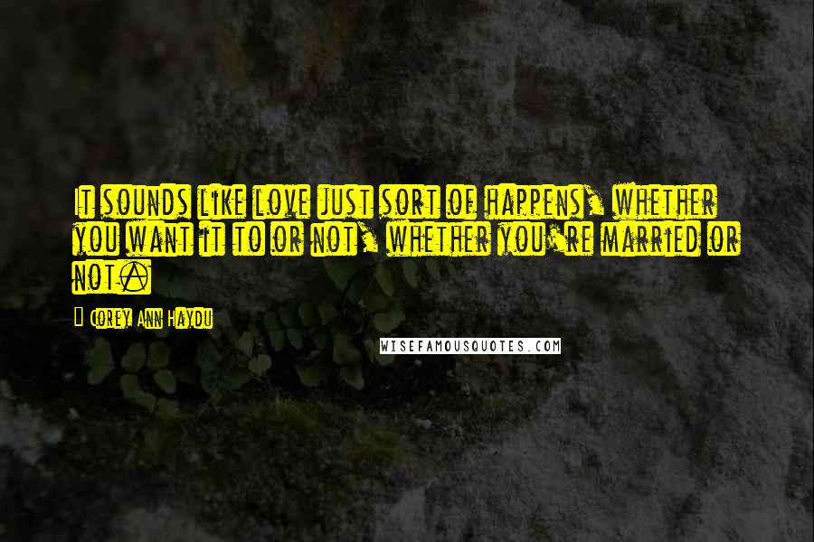 Corey Ann Haydu Quotes: It sounds like love just sort of happens, whether you want it to or not, whether you're married or not.