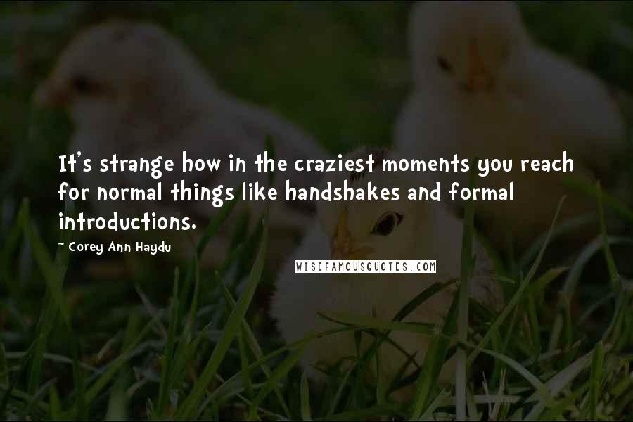 Corey Ann Haydu Quotes: It's strange how in the craziest moments you reach for normal things like handshakes and formal introductions.