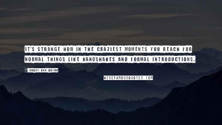 Corey Ann Haydu Quotes: It's strange how in the craziest moments you reach for normal things like handshakes and formal introductions.