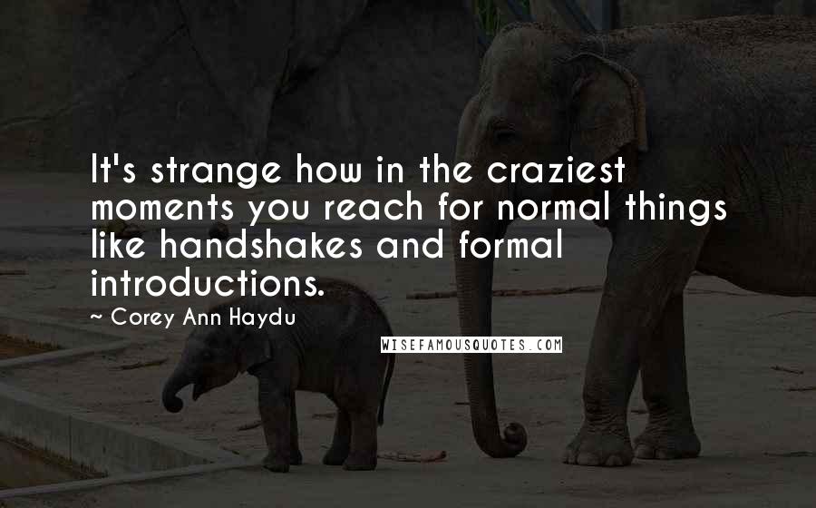 Corey Ann Haydu Quotes: It's strange how in the craziest moments you reach for normal things like handshakes and formal introductions.