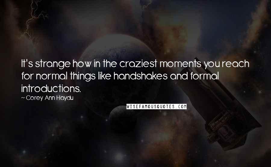 Corey Ann Haydu Quotes: It's strange how in the craziest moments you reach for normal things like handshakes and formal introductions.