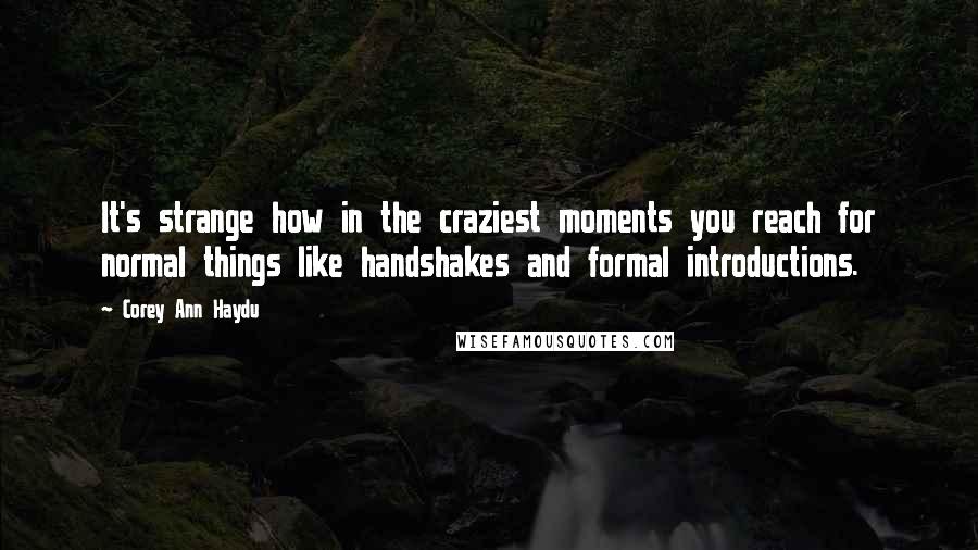 Corey Ann Haydu Quotes: It's strange how in the craziest moments you reach for normal things like handshakes and formal introductions.