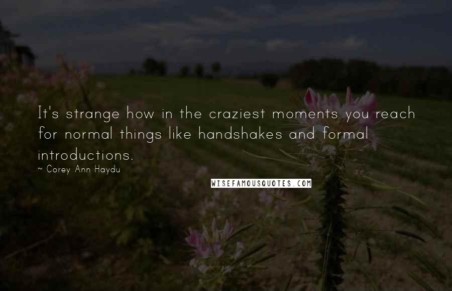 Corey Ann Haydu Quotes: It's strange how in the craziest moments you reach for normal things like handshakes and formal introductions.