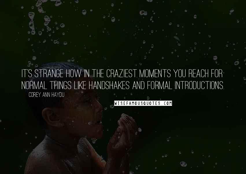 Corey Ann Haydu Quotes: It's strange how in the craziest moments you reach for normal things like handshakes and formal introductions.