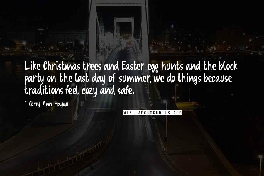 Corey Ann Haydu Quotes: Like Christmas trees and Easter egg hunts and the block party on the last day of summer, we do things because traditions feel cozy and safe.