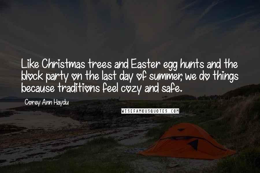 Corey Ann Haydu Quotes: Like Christmas trees and Easter egg hunts and the block party on the last day of summer, we do things because traditions feel cozy and safe.