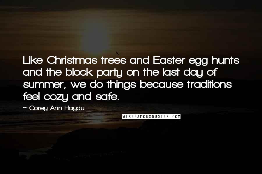 Corey Ann Haydu Quotes: Like Christmas trees and Easter egg hunts and the block party on the last day of summer, we do things because traditions feel cozy and safe.