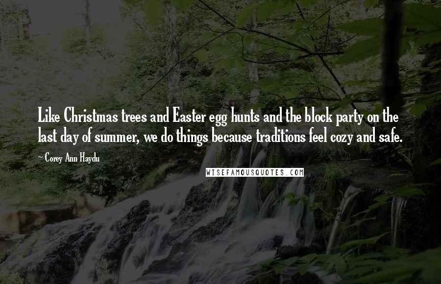 Corey Ann Haydu Quotes: Like Christmas trees and Easter egg hunts and the block party on the last day of summer, we do things because traditions feel cozy and safe.