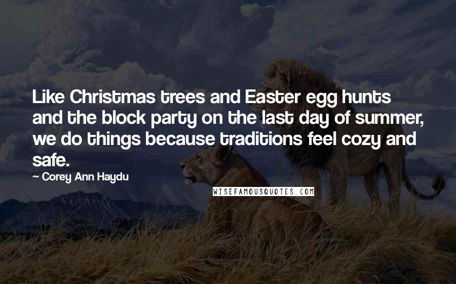 Corey Ann Haydu Quotes: Like Christmas trees and Easter egg hunts and the block party on the last day of summer, we do things because traditions feel cozy and safe.