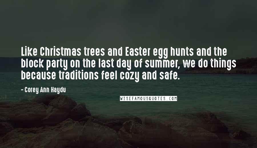 Corey Ann Haydu Quotes: Like Christmas trees and Easter egg hunts and the block party on the last day of summer, we do things because traditions feel cozy and safe.