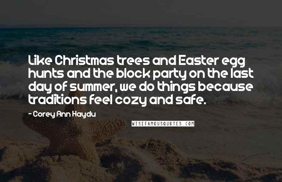 Corey Ann Haydu Quotes: Like Christmas trees and Easter egg hunts and the block party on the last day of summer, we do things because traditions feel cozy and safe.