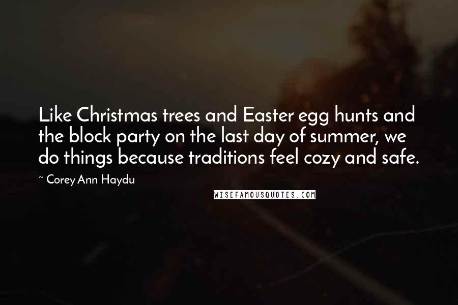 Corey Ann Haydu Quotes: Like Christmas trees and Easter egg hunts and the block party on the last day of summer, we do things because traditions feel cozy and safe.