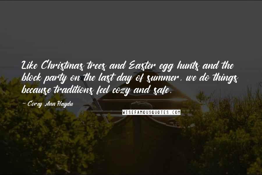 Corey Ann Haydu Quotes: Like Christmas trees and Easter egg hunts and the block party on the last day of summer, we do things because traditions feel cozy and safe.