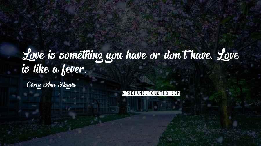 Corey Ann Haydu Quotes: Love is something you have or don't have. Love is like a fever.