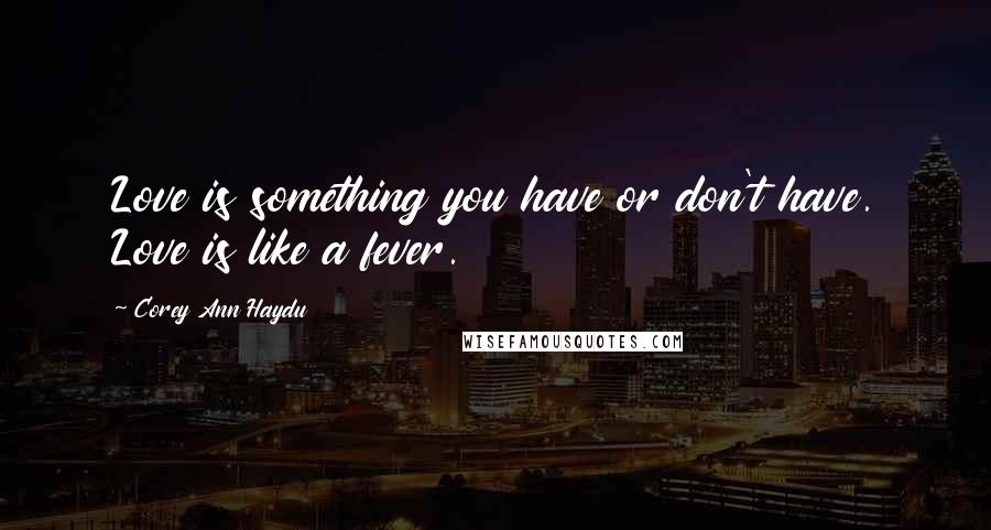 Corey Ann Haydu Quotes: Love is something you have or don't have. Love is like a fever.
