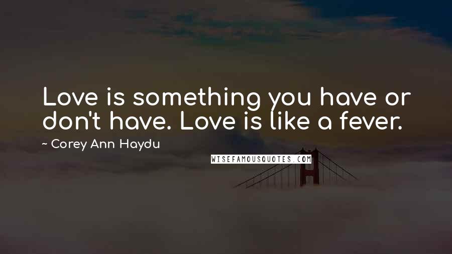 Corey Ann Haydu Quotes: Love is something you have or don't have. Love is like a fever.