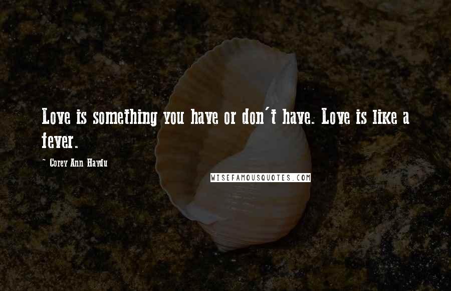 Corey Ann Haydu Quotes: Love is something you have or don't have. Love is like a fever.