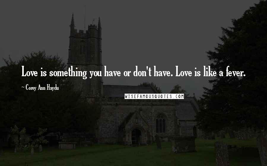 Corey Ann Haydu Quotes: Love is something you have or don't have. Love is like a fever.