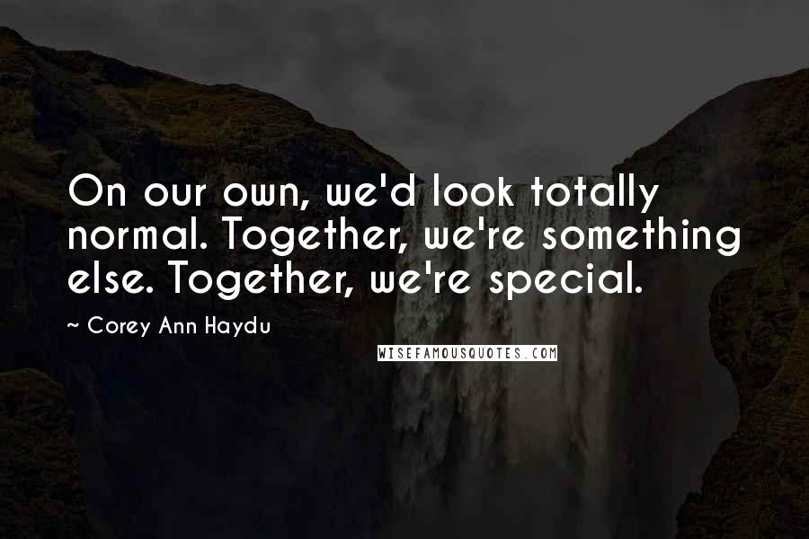 Corey Ann Haydu Quotes: On our own, we'd look totally normal. Together, we're something else. Together, we're special.