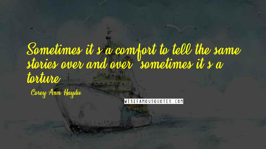 Corey Ann Haydu Quotes: Sometimes it's a comfort to tell the same stories over and over; sometimes it's a torture