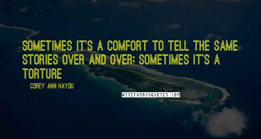 Corey Ann Haydu Quotes: Sometimes it's a comfort to tell the same stories over and over; sometimes it's a torture