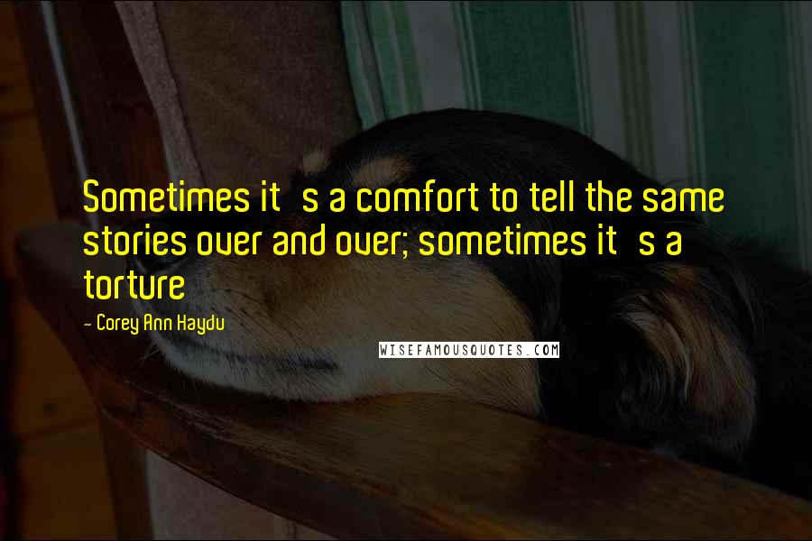Corey Ann Haydu Quotes: Sometimes it's a comfort to tell the same stories over and over; sometimes it's a torture