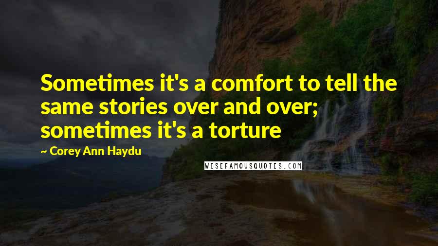 Corey Ann Haydu Quotes: Sometimes it's a comfort to tell the same stories over and over; sometimes it's a torture