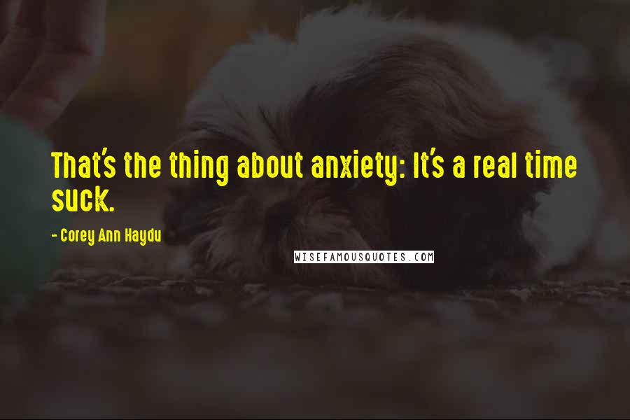 Corey Ann Haydu Quotes: That's the thing about anxiety: It's a real time suck.