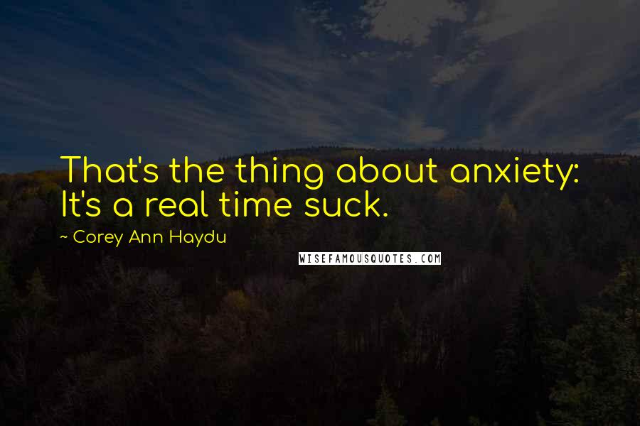 Corey Ann Haydu Quotes: That's the thing about anxiety: It's a real time suck.