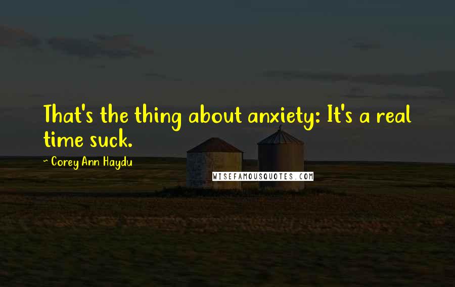 Corey Ann Haydu Quotes: That's the thing about anxiety: It's a real time suck.