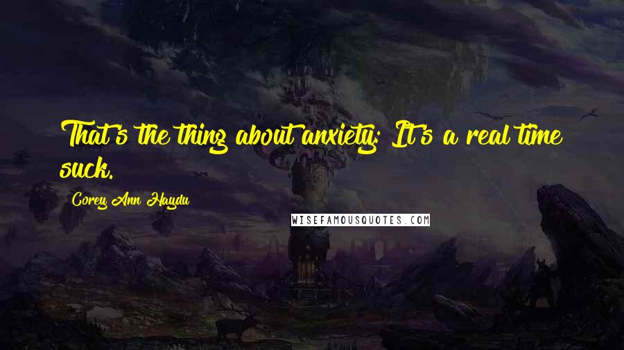 Corey Ann Haydu Quotes: That's the thing about anxiety: It's a real time suck.