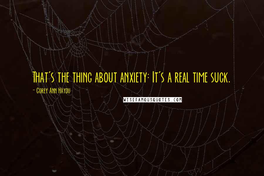 Corey Ann Haydu Quotes: That's the thing about anxiety: It's a real time suck.