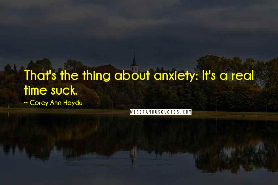 Corey Ann Haydu Quotes: That's the thing about anxiety: It's a real time suck.