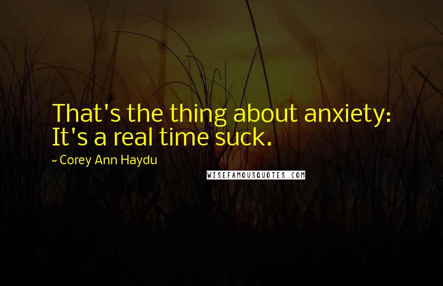 Corey Ann Haydu Quotes: That's the thing about anxiety: It's a real time suck.