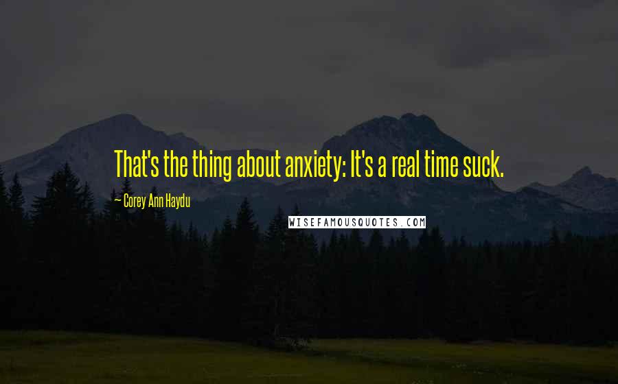 Corey Ann Haydu Quotes: That's the thing about anxiety: It's a real time suck.