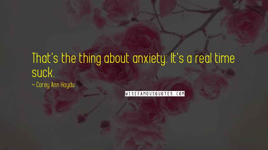 Corey Ann Haydu Quotes: That's the thing about anxiety: It's a real time suck.