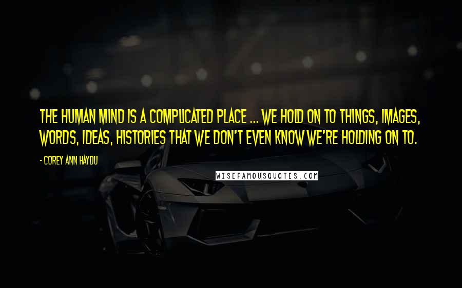 Corey Ann Haydu Quotes: The human mind is a complicated place ... We hold on to things, images, words, ideas, histories that we don't even know we're holding on to.