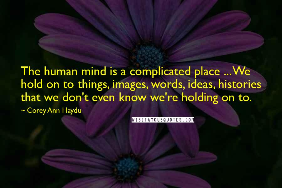 Corey Ann Haydu Quotes: The human mind is a complicated place ... We hold on to things, images, words, ideas, histories that we don't even know we're holding on to.