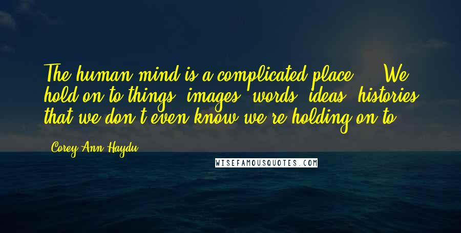 Corey Ann Haydu Quotes: The human mind is a complicated place ... We hold on to things, images, words, ideas, histories that we don't even know we're holding on to.