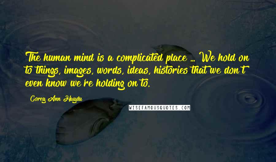 Corey Ann Haydu Quotes: The human mind is a complicated place ... We hold on to things, images, words, ideas, histories that we don't even know we're holding on to.
