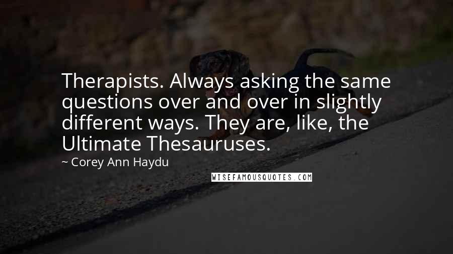Corey Ann Haydu Quotes: Therapists. Always asking the same questions over and over in slightly different ways. They are, like, the Ultimate Thesauruses.