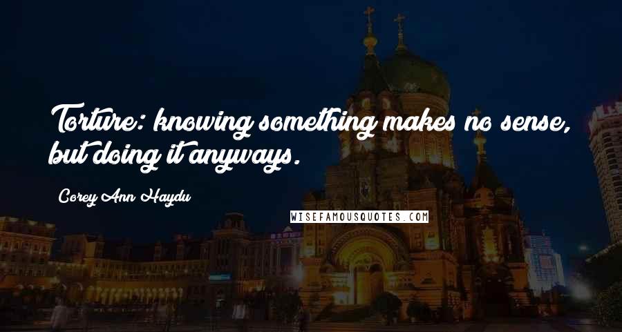 Corey Ann Haydu Quotes: Torture: knowing something makes no sense, but doing it anyways.
