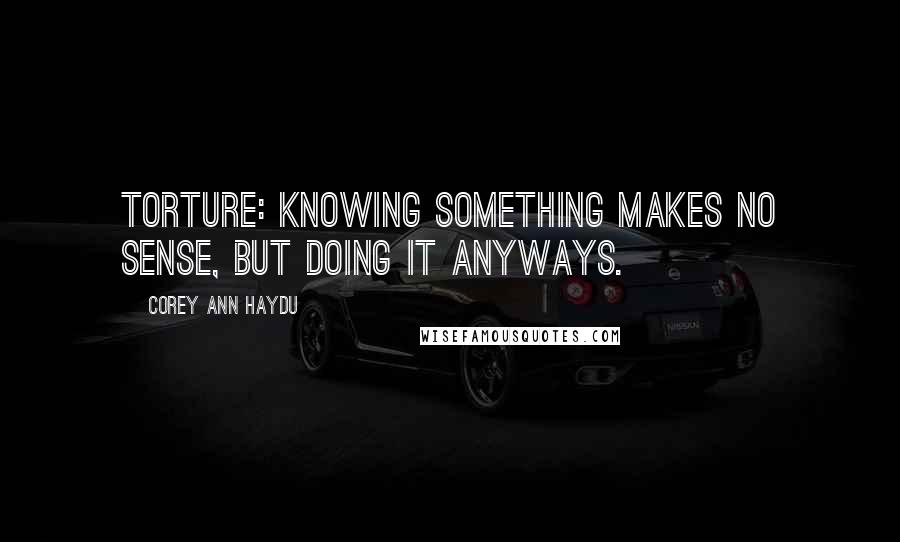 Corey Ann Haydu Quotes: Torture: knowing something makes no sense, but doing it anyways.