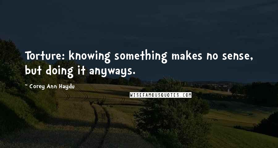 Corey Ann Haydu Quotes: Torture: knowing something makes no sense, but doing it anyways.