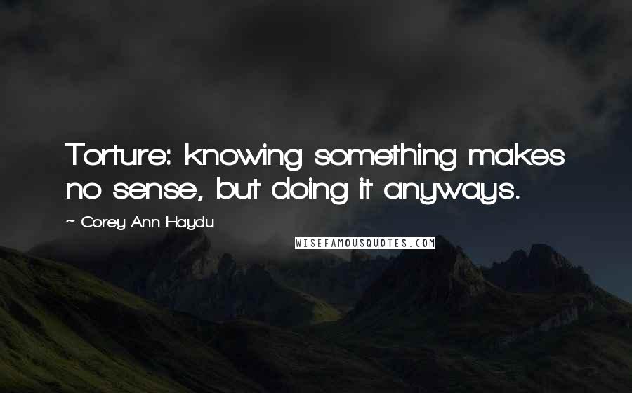 Corey Ann Haydu Quotes: Torture: knowing something makes no sense, but doing it anyways.