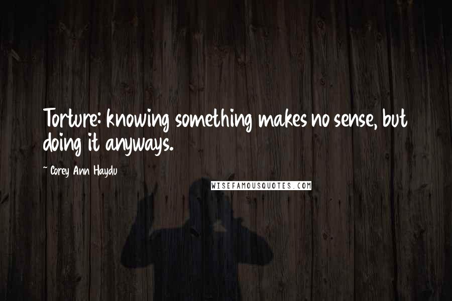 Corey Ann Haydu Quotes: Torture: knowing something makes no sense, but doing it anyways.